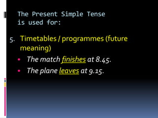 The Present Simple Tense
is used for:
5. Timetables / programmes (future
meaning)
• The match finishes at 8.45.
• The plane leaves at 9.15.
 