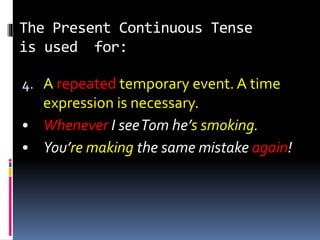 The Present Continuous Tense
is used for:
4. A repeated temporary event. A time
expression is necessary.
• Whenever I seeTom he’s smoking.
• You’re making the same mistake again!
 