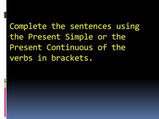 Complete the sentences using
the Present Simple or the
Present Continuous of the
verbs in brackets.
 