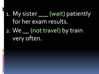 1. My sister ___ (wait) patiently
for her exam results.
2. We __ (not travel) by train
very often.
 