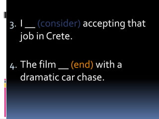 3. I __ (consider) accepting that
job in Crete.
4. The film __ (end) with a
dramatic car chase.
 