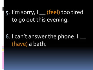 5. I’m sorry, I __ (feel) too tired
to go out this evening.
6. I can’t answer the phone. I __
(have) a bath.
 