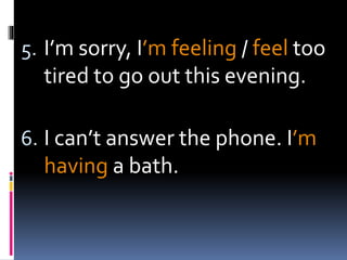 5. I’m sorry, I’m feeling / feel too
tired to go out this evening.
6. I can’t answer the phone. I’m
having a bath.
 