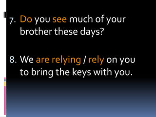 7. Do you see much of your
brother these days?
8. We are relying / rely on you
to bring the keys with you.
 