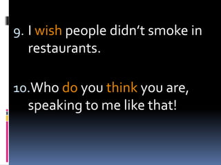 9. I wish people didn’t smoke in
restaurants.
10.Who do you think you are,
speaking to me like that!
 