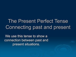 The Present Perfect Tense
Connecting past and present
We use this tense to show a
connection between past and
present situations.
 