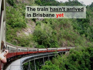 The train hasn’t arrived
in Brisbane yet
 