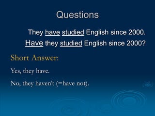 Questions
They have studied English since 2000.
Have they studied English since 2000?
Short Answer:
Yes, they have.
No, they haven’t (=have not).
 