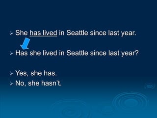  She has lived in Seattle since last year.
 Has she lived in Seattle since last year?
 Yes, she has.
 No, she hasn’t.
 