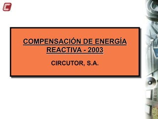 COMPENSACIÓN DE ENERGÍA
REACTIVA - 2003
CIRCUTOR, S.A.
 
