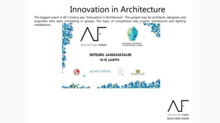 Innovation in Architecture
The biggest event in AF’s history was “Innovation in Architecture”. This project was for architects, designers and
engineers who were competing in groups. The topic of competition was organic architecture and lighting
installations.
 