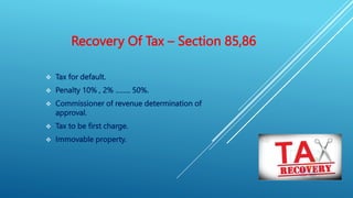 Recovery Of Tax – Section 85,86
 Tax for default.
 Penalty 10% , 2% …….. 50%.
 Commissioner of revenue determination of
approval.
 Tax to be first charge.
 Immovable property.
 