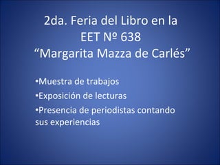 2da. Feria del Libro en la EET Nº 638  “Margarita Mazza de Carlés” ,[object Object],[object Object],[object Object]