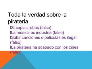 Toda la verdad sobre la
piratería
lSi copias robas (falso)
lLa música es industria (falso)
lSubir canciones o películas es ilegal
(falso)
lLa piratería ha acabado con los cines
(falso)
 