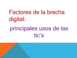 Factores de la brecha
digital:
principales usos de las
tic’s
 