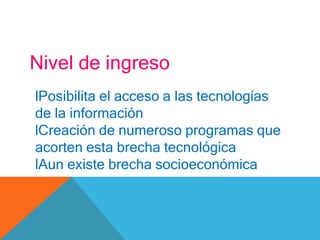 Nivel de ingreso
lPosibilita el acceso a las tecnologías
de la información
lCreación de numeroso programas que
acorten esta brecha tecnológica
lAun existe brecha socioeconómica
 