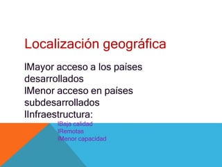 Localización geográfica
lMayor acceso a los países
desarrollados
lMenor acceso en países
subdesarrollados
lInfraestructura:
lBaja calidad
lRemotas
lMenor capacidad
 