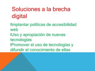 Soluciones a la brecha
digital
lImplantar políticas de accesibilidad
web
lUso y apropiación de nuevas
tecnologías
lPromover el uso de tecnologías y
difundir el conocimiento de ellas
 