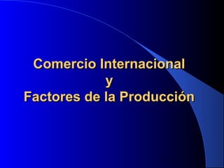1
Comercio InternacionalComercio Internacional
yy
Factores de la ProducciónFactores de la Producción
 