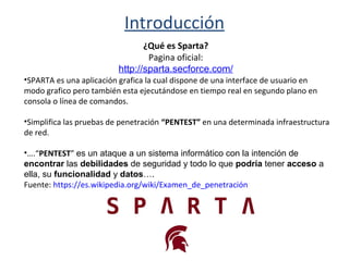 Introducción
¿Qué es Sparta?
Pagina oficial:
http://sparta.secforce.com/
•SPARTA es una aplicación grafica la cual dispone...