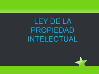 LEY DE LA
PROPIEDAD
INTELECTUAL
 
