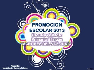 PROMOCION
                               ESCOLAR 2013
                         Escuela visitada:
                        Primaria Bilingüe
                    “MARTIRES DEL 3 DE JUNIO”




         Presenta:
Ing. Alberto Cabrera Toledo.
 