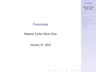 Funciones

                              Roberto Carlos
                               Abreu D´ıaz

                            Outline

                            Funciones
                            Caso de Estudio
                            Estructura de una
                            Funci´n
                                 o

      Funciones             Llamada a funciones
                            ´
                            Ambito
                            Call stack




Roberto Carlos Abreu D´
                      ıaz


    January 27, 2010
 