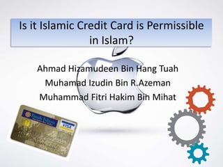 Is it Islamic Credit Card is Permissible
                in Islam?

   Ahmad Hizamudeen Bin Hang Tuah
    Muhamad Izudin Bin R.Azeman
   Muhammad Fitri Hakim Bin Mihat
 