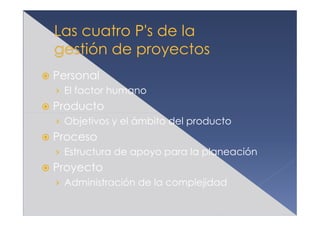 Personal
› El factor humano
Producto
› Objetivos y el ámbito del producto
Proceso
› Estructura de apoyo para la planeación
Proyecto
› Administración de la complejidad
 