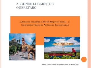 ALGUNOS LUGARES DE
QUERÉTARO
Además se encuentra el Pueblo Mágico de Bernal y
los primeros viñedos de América en Tequisquiapan
INEGI, Cuenta Satélite del Sector Turismo en México 2007
 