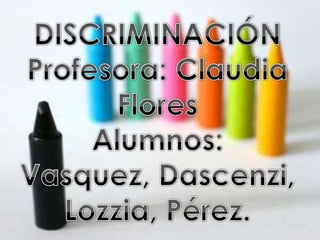 DISCRIMINACIÓN Profesora: Claudia Flores Alumnos: Vasquez, Dascenzi,  Lozzia, Pérez. 