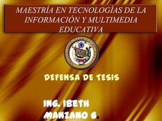 MAESTRÍA EN TECNOLOGÍAS DE LA INFORMACIÓN Y MULTIMEDIA EDUCATIVA DEFENSA DE TESIS Ing. Ibeth Manzano G. 