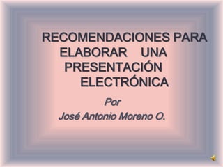 RECOMENDACIONES PARA
  ELABORAR UNA
   PRESENTACIÓN
     ELECTRÓNICA
          Por
 José Antonio Moreno O.
 