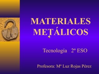 MATERIALES
METÁLICOS
   Tecnología 2º ESO

 Profesora: Mª Luz Rojas Pérez
 