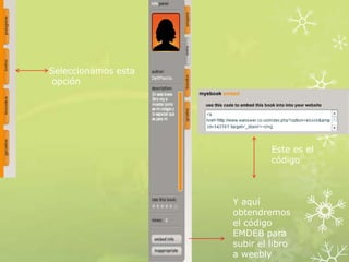 Seleccionamos esta
 opción




                              Este es el
                              código



                     Y aquí
                     obtendremos
                     el código
                     EMDEB para
                     subir el libro
                     a weebly
 