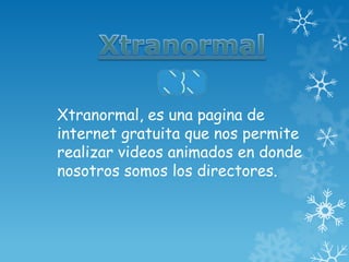 Xtranormal, es una pagina de
internet gratuita que nos permite
realizar videos animados en donde
nosotros somos los directores.
 