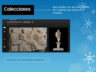 Aquí podes ver las colecciones
                                 de cuadros que tienen los
                                 museos.




Colección de acropolis museum.
 
