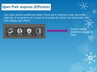 Con esta opción podemos editar fotos pero tenemos mas opciones,
además el programa es el que se encarga de hacer las ediciones, vos
solo elegís que efecto


                                                    Desde donde
                                                    podemos cargar la
                                                    foto.
 