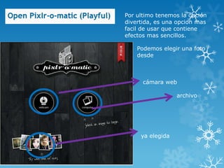 Por ultimo tenemos la opción
divertida, es una opcion mas
facil de usar que contiene
efectos mas sencillos.

    Podemos elegir una foto
    desde



      cámara web

                  archivo




     ya elegida
 