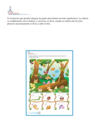 S íntesis
Es el proceso que permite integrar las partes para formar un todo significativo. La síntesis
se complementa con el análisis y viceversa, es decir, cuando se realiza uno de estos
procesos necesariamente se lleva a cabo el otro.

 