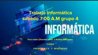 Trabajo informática
sábado 7:00 A.M grupo 4
Eros mateo Cifuentes varón Y Andrés Pascagaza.
Codigos
11913972 E.M.C.V. Y 601522362 A.P.
 