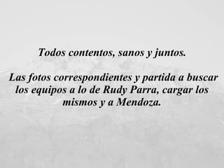 Todos contentos, sanos y juntos. Las fotos correspondientes y partida a buscar los equipos a lo de Rudy Parra, cargar los mismos y a Mendoza. 