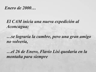 El CAM inicia una nueva expedición al Aconcagua; … se lograría la cumbre, pero una gran amigo no volvería, … el 26 de Enero, Flavio Lisi quedaría en la montaña para siempre Enero de 2000… 