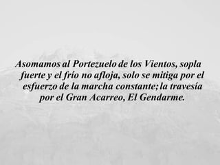 Asomamos al Portezuelo de los Vientos, sopla fuerte y el frío no afloja, solo se mitiga por el esfuerzo de la marcha constante; la travesía por el Gran Acarreo, El Gendarme . 