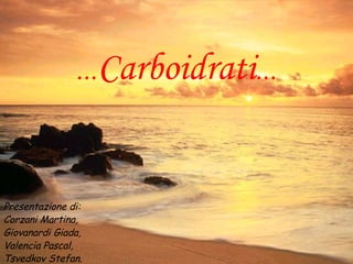 … Carboidrati … Presentazione di: Corzani Martina, Giovanardi Giada, Valencia Pascal, Tsvedkov Stefan. 
