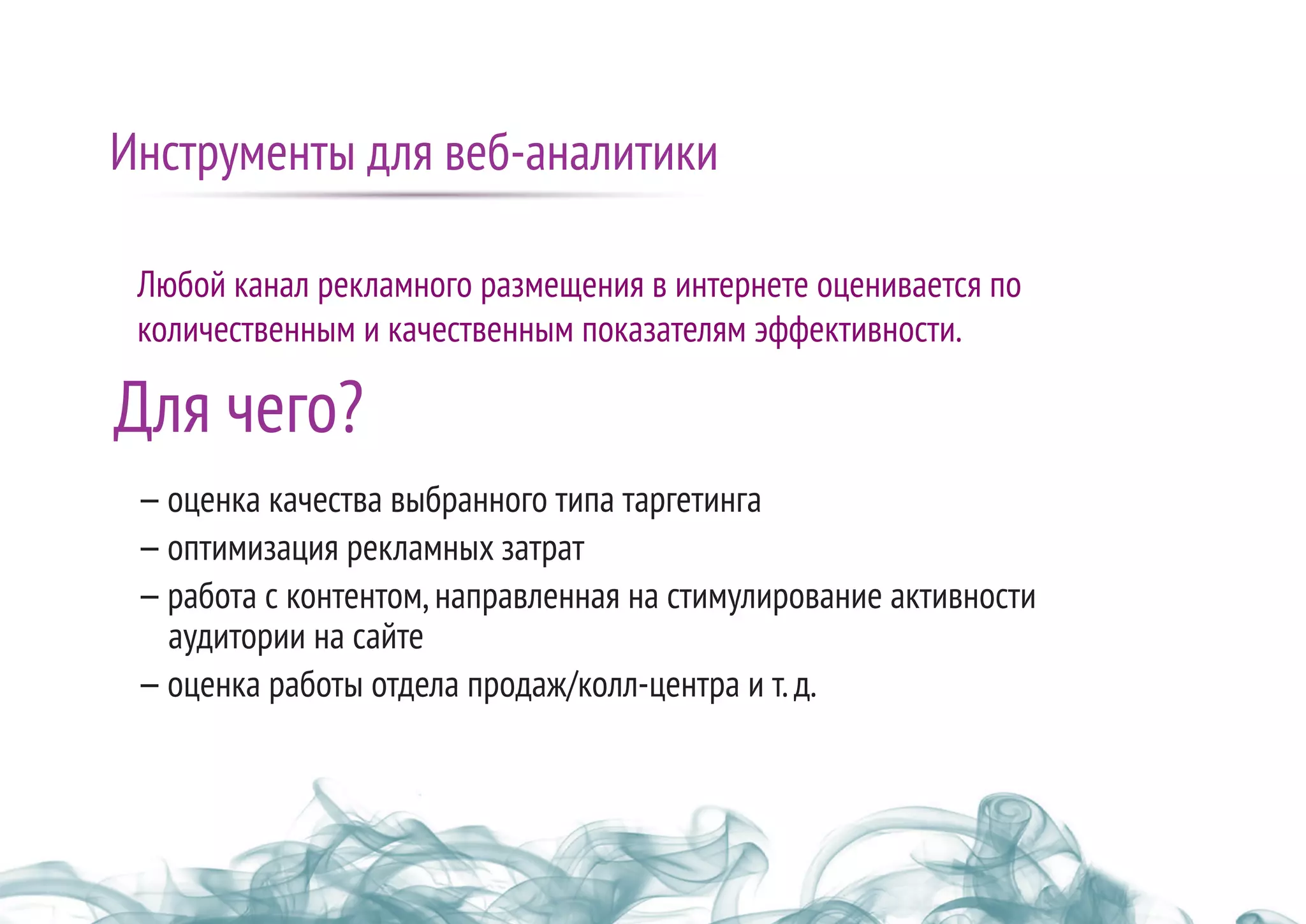 Любой канал рекламного размещения в интернете оценивается по
количественным и качественным показателям эффективности.
—оценка качества выбранного типа таргетинга
—оптимизация рекламных затрат
—работа с контентом,направленная на стимулирование активности
аудитории на сайте
—оценка работы отдела продаж/колл-центра и т.д.
Инструменты для веб-аналитики
Для чего?
 