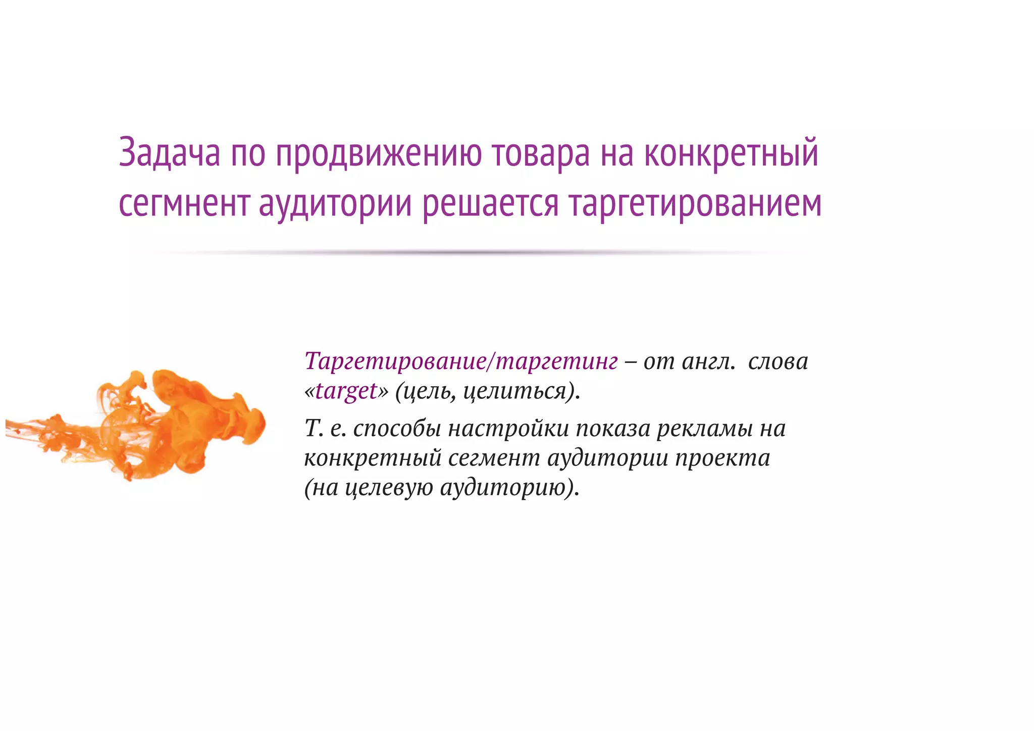 Задача по продвижению товара на конкретный
сегмнент аудитории решается таргетированием
Таргетирование/таргетинг – от англ. слова
«target» (цель, целиться).
Т. е. способы настройки показа рекламы на
конкретный сегмент аудитории проекта
(на целевую аудиторию).
 