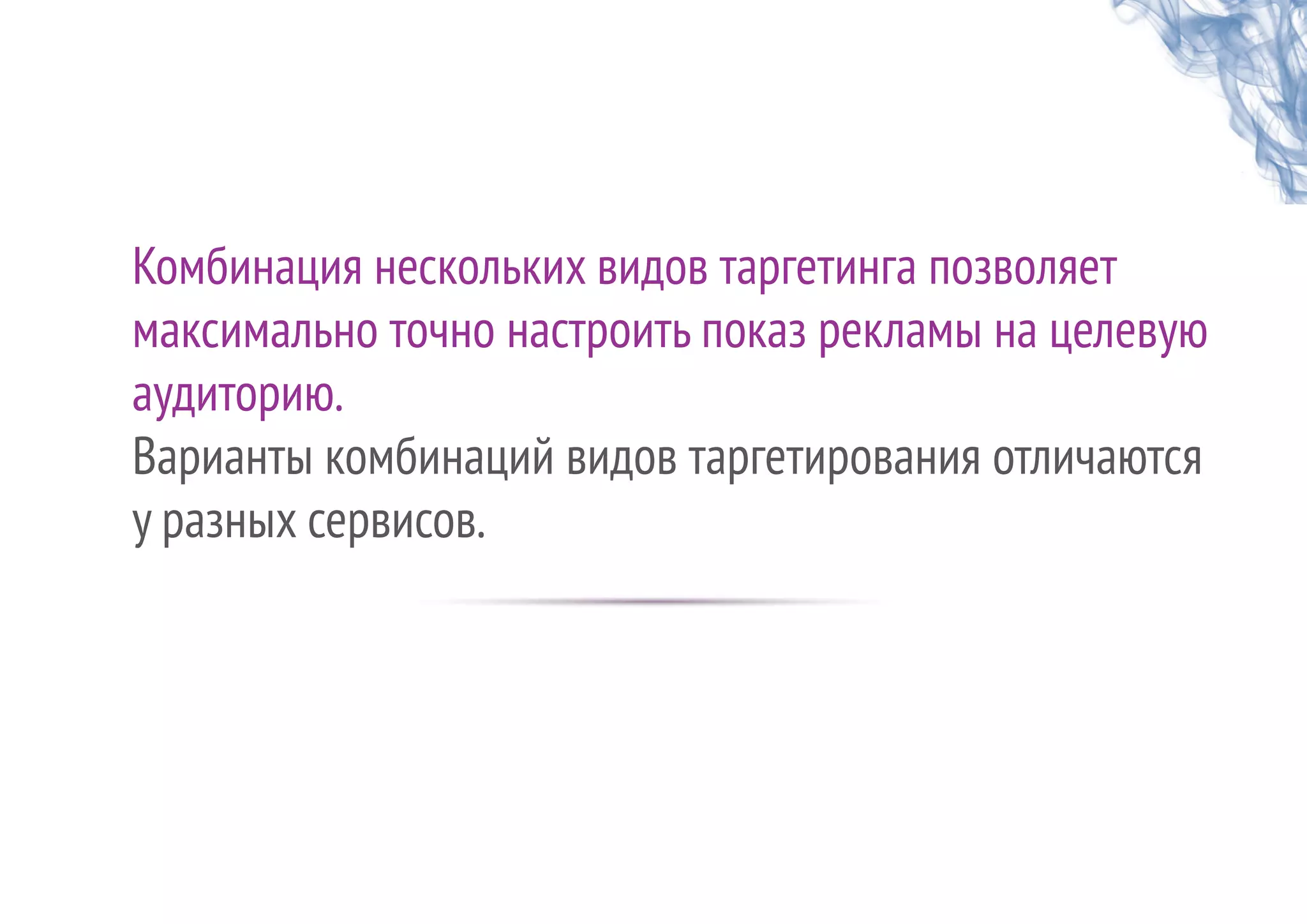 Комбинация нескольких видов таргетинга позволяет
максимально точно настроить показ рекламы на целевую
аудиторию.
Варианты комбинаций видов таргетирования отличаются
у разных сервисов.
 