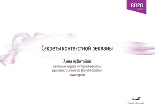 Секреты контекстной рекламы
Анна Арбитайло
начальник отдела Интернет-рекламы
рекламного агентства BrandProduction
www.brpr.ru
 