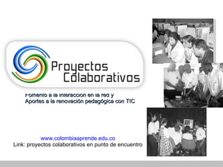 www . colombiaaprende . edu . co Link: proyectos colaborativos en punto de encuentro Fomento a la interacci ón en la red y  Aportes a la renovación pedagógica con TIC 